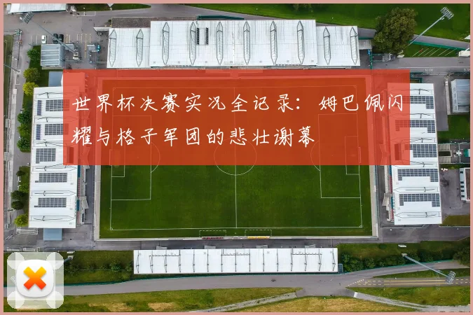 世界杯决赛实况全记录:姆巴佩闪耀与格子军团的悲壮谢幕