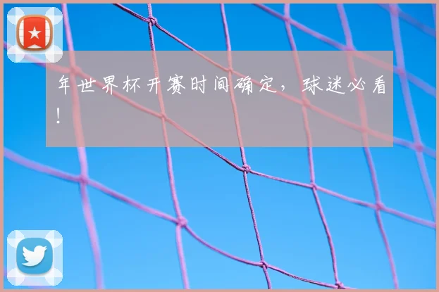 年世界杯开赛时间确定，球迷必看！