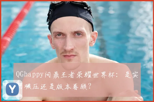 QGhappy问鼎王者荣耀世界杯:是实力碾压还是版本眷顾?