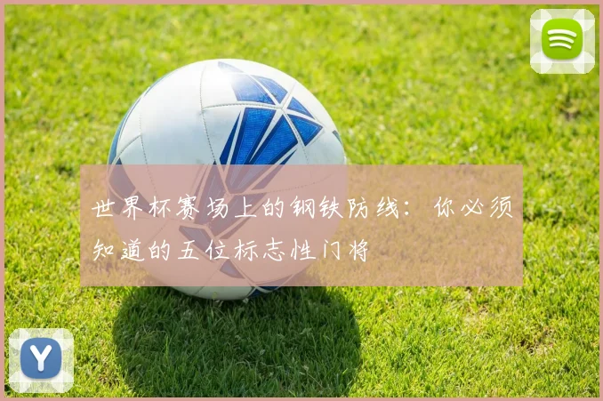 世界杯赛场上的钢铁防线:你必须知道的五位标志性门将