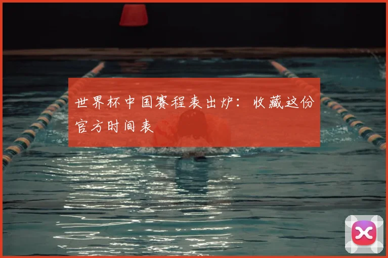 世界杯中国赛程表出炉:收藏这份官方时间表