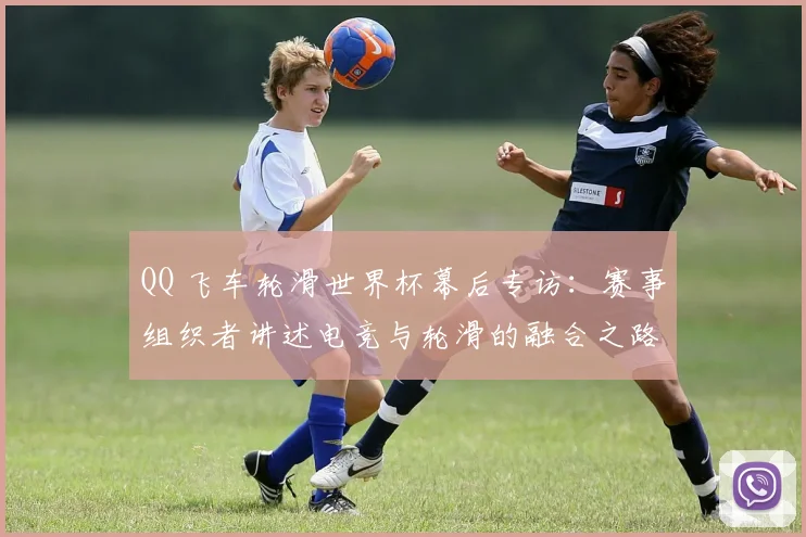QQ 飞车轮滑世界杯幕后专访:赛事组织者讲述电竞与轮滑的融合之路