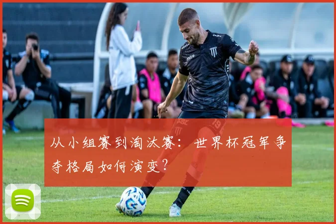 从小组赛到淘汰赛：世界杯冠军争夺格局如何演变？