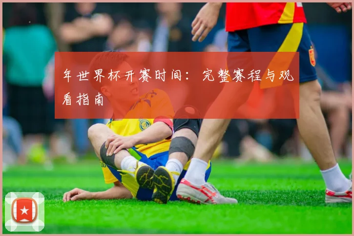 年世界杯开赛时间:完整赛程与观看指南