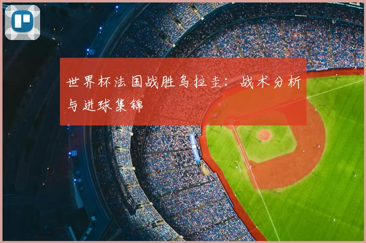 世界杯法国战胜乌拉圭：战术分析与进球集锦