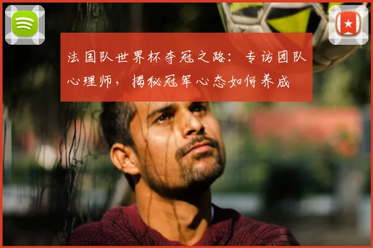 法国队世界杯夺冠之路：专访团队心理师，揭秘冠军心态如何养成