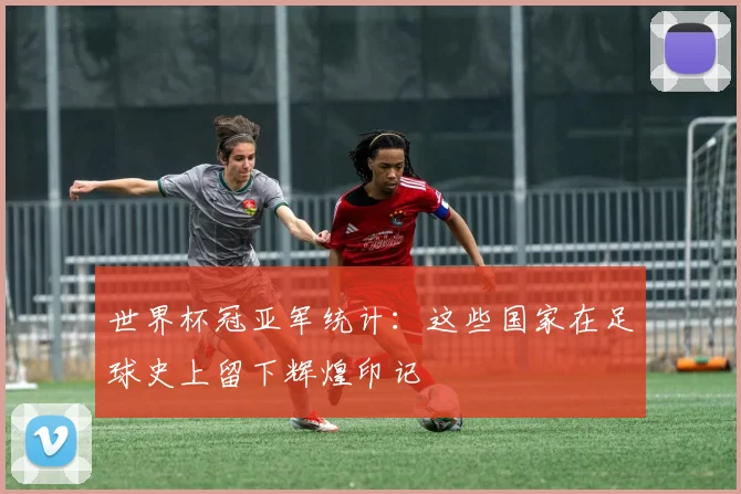 世界杯冠亚军统计:这些国家在足球史上留下辉煌印记