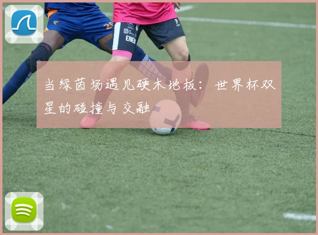 当绿茵场遇见硬木地板:世界杯双星的碰撞与交融