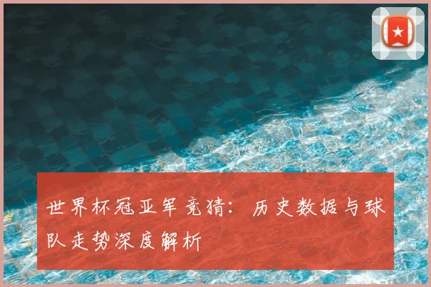 世界杯冠亚军竞猜：历史数据与球队走势深度解析