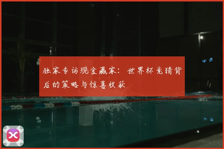 独家专访现金赢家：世界杯竞猜背后的策略与惊喜收获