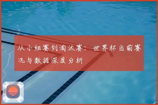 从小组赛到淘汰赛:世界杯当前赛况与数据深度分析