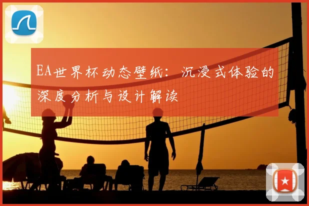 EA世界杯动态壁纸:沉浸式体验的深度分析与设计解读