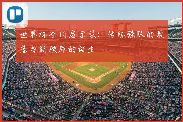 世界杯冷门启示录:传统强队的衰落与新秩序的诞生
