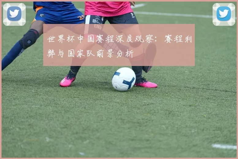 世界杯中国赛程深度观察:赛程利弊与国家队前景分析