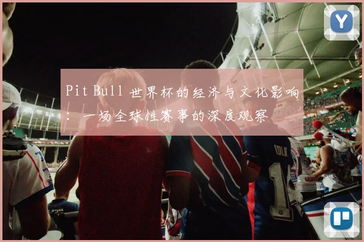 Pit Bull 世界杯的经济与文化影响:一场全球性赛事的深度观察