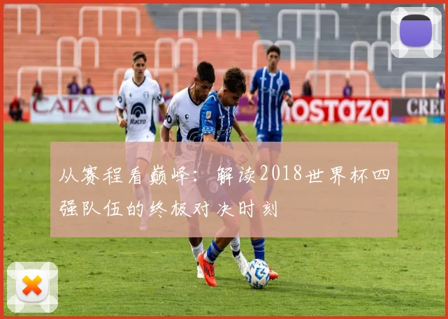 从赛程看巅峰:解读2018世界杯四强队伍的终极对决时刻
