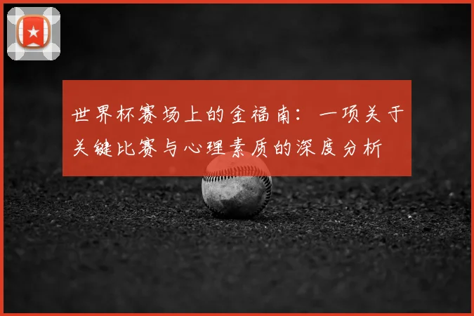 世界杯赛场上的金福南:一项关于关键比赛与心理素质的深度分析