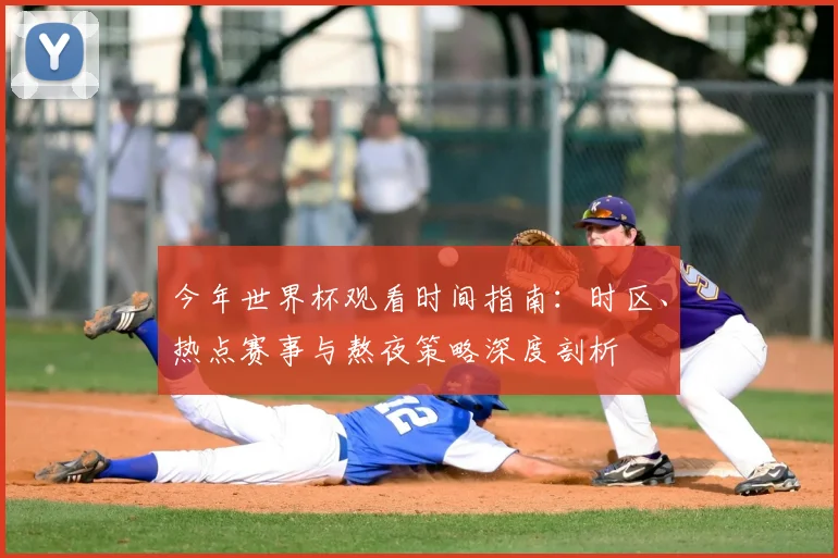 今年世界杯观看时间指南:时区、热点赛事与熬夜策略深度剖析