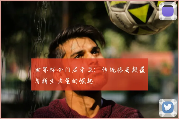 世界杯冷门启示录:传统格局颠覆与新生力量的崛起