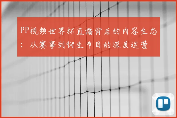 PP视频世界杯直播背后的内容生态:从赛事到衍生节目的深度运营