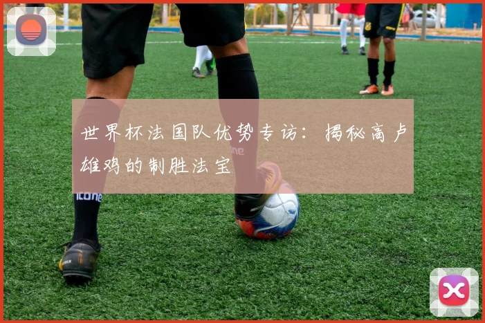 世界杯法国队优势专访:揭秘高卢雄鸡的制胜法宝