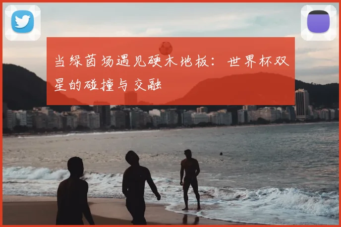 当绿茵场遇见硬木地板:世界杯双星的碰撞与交融