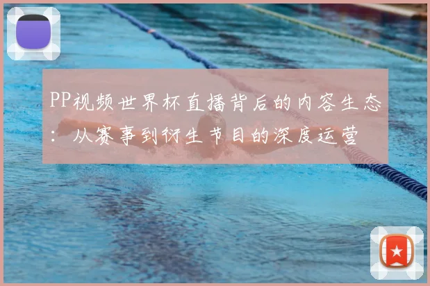 PP视频世界杯直播背后的内容生态：从赛事到衍生节目的深度运营