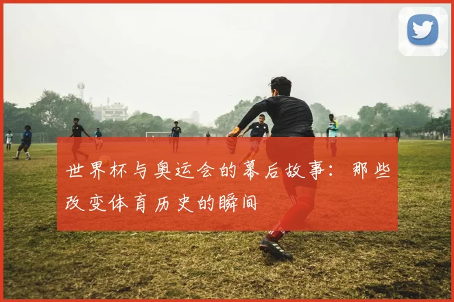 世界杯与奥运会的幕后故事:那些改变体育历史的瞬间